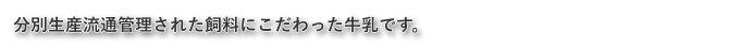 分別生産流通管理された飼料にこだわった牛乳です