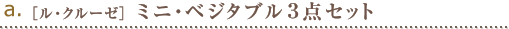 a.［ル・クルーゼ］ミニ・ベジタブル３点セット