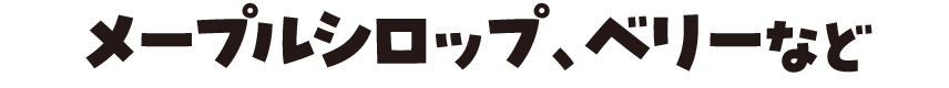 メープルシロップ、ベリーなど