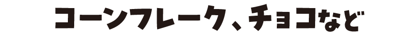コーンフレーク、チョコなど